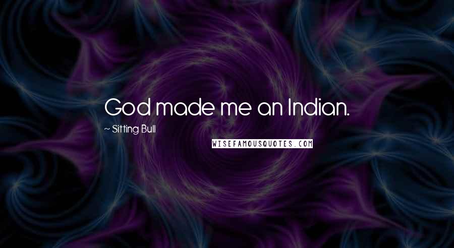 Sitting Bull Quotes: God made me an Indian.