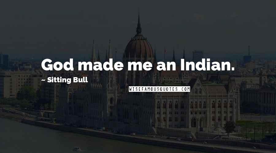 Sitting Bull Quotes: God made me an Indian.