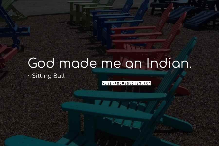 Sitting Bull Quotes: God made me an Indian.