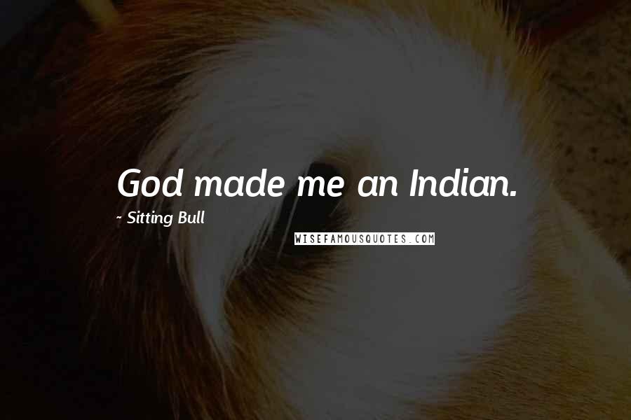 Sitting Bull Quotes: God made me an Indian.