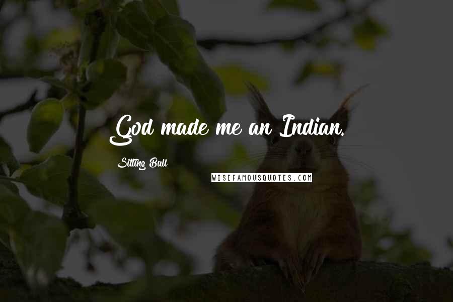 Sitting Bull Quotes: God made me an Indian.