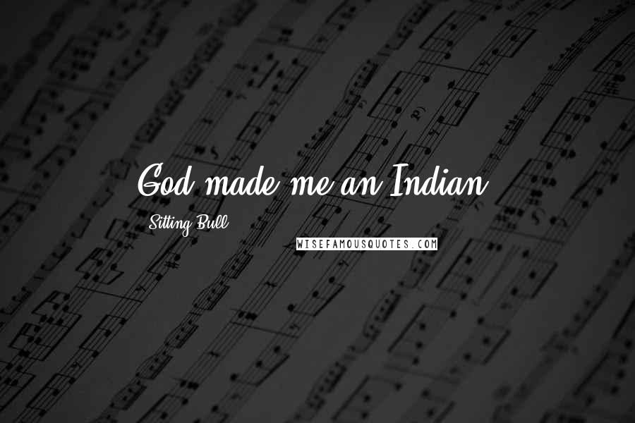 Sitting Bull Quotes: God made me an Indian.