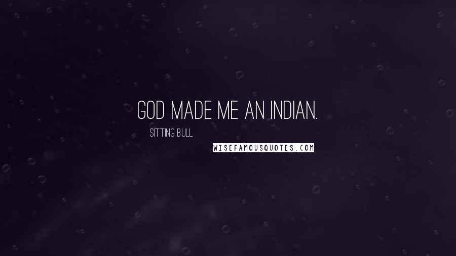 Sitting Bull Quotes: God made me an Indian.