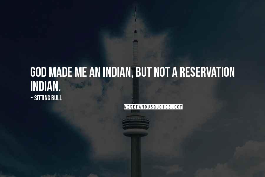 Sitting Bull Quotes: God made me an Indian, but not a reservation Indian.