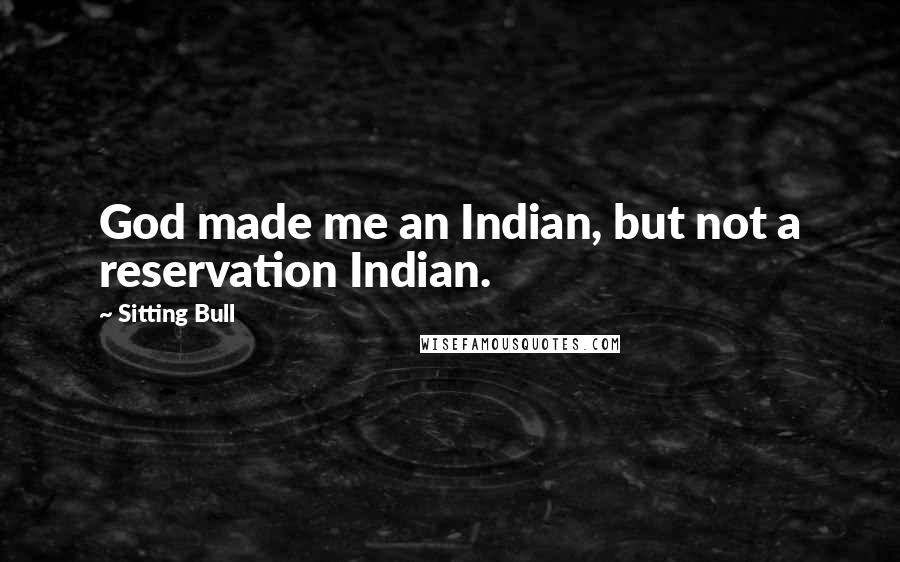 Sitting Bull Quotes: God made me an Indian, but not a reservation Indian.