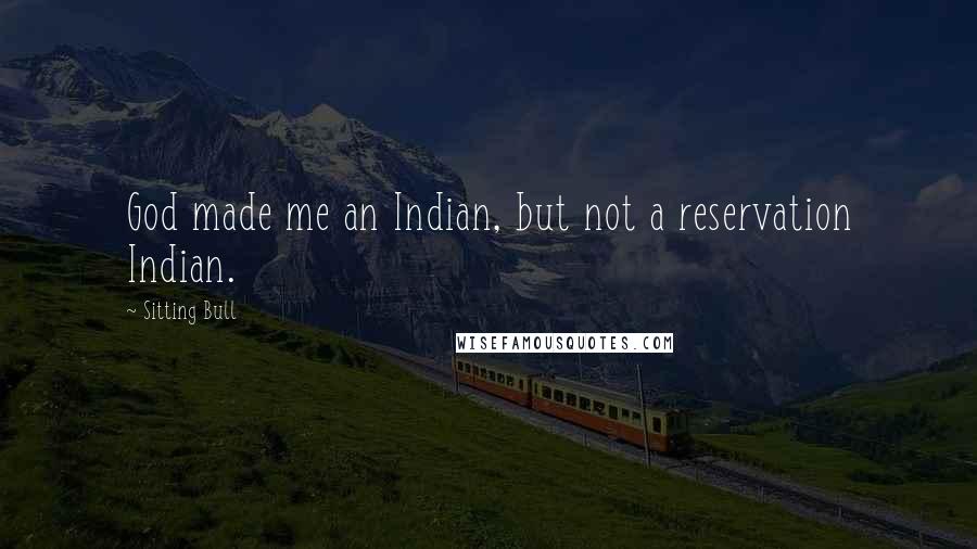 Sitting Bull Quotes: God made me an Indian, but not a reservation Indian.