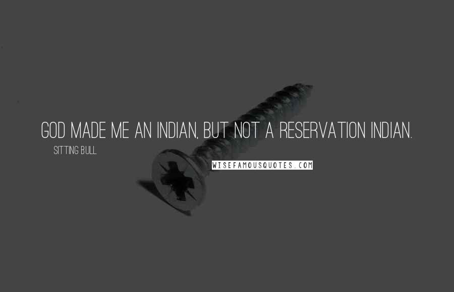 Sitting Bull Quotes: God made me an Indian, but not a reservation Indian.