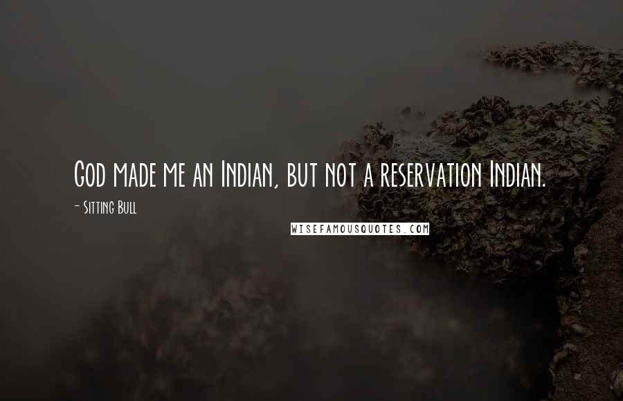 Sitting Bull Quotes: God made me an Indian, but not a reservation Indian.