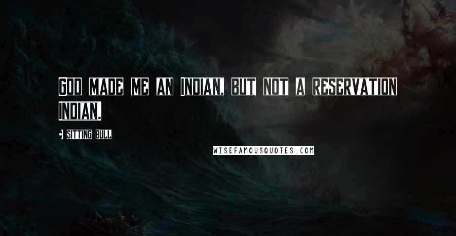 Sitting Bull Quotes: God made me an Indian, but not a reservation Indian.