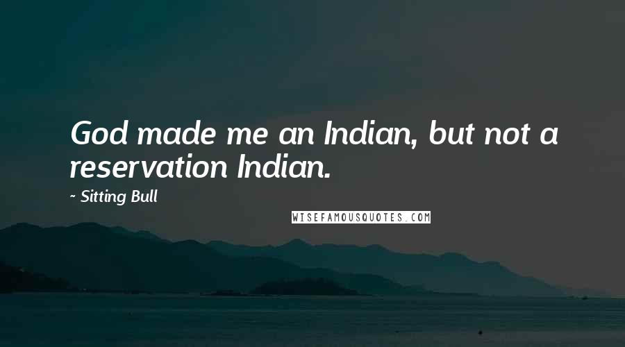 Sitting Bull Quotes: God made me an Indian, but not a reservation Indian.