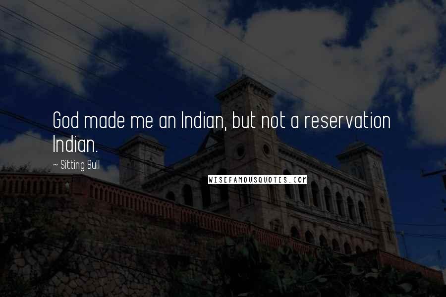 Sitting Bull Quotes: God made me an Indian, but not a reservation Indian.