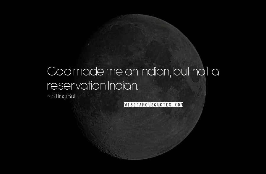 Sitting Bull Quotes: God made me an Indian, but not a reservation Indian.