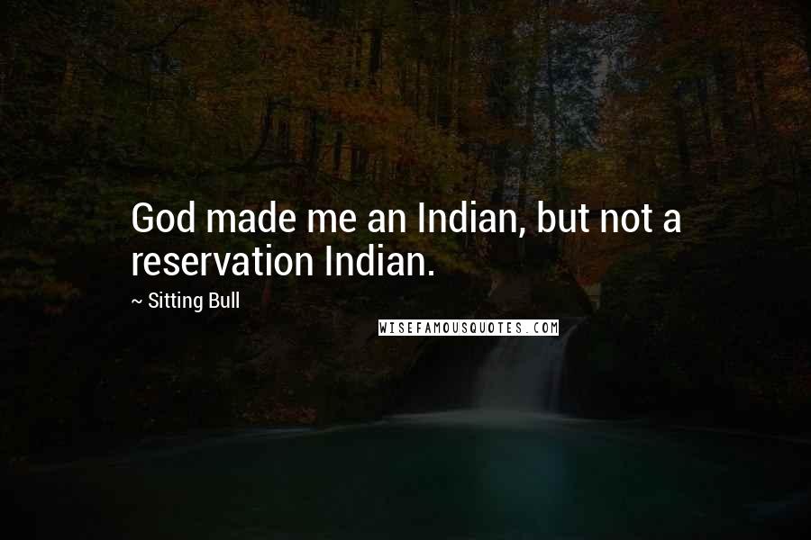 Sitting Bull Quotes: God made me an Indian, but not a reservation Indian.