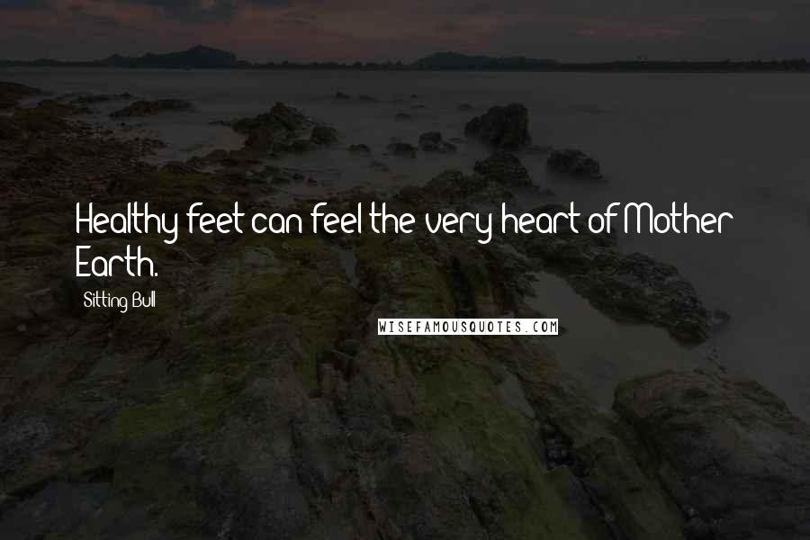 Sitting Bull Quotes: Healthy feet can feel the very heart of Mother Earth.