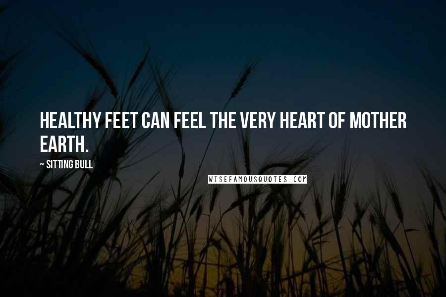 Sitting Bull Quotes: Healthy feet can feel the very heart of Mother Earth.