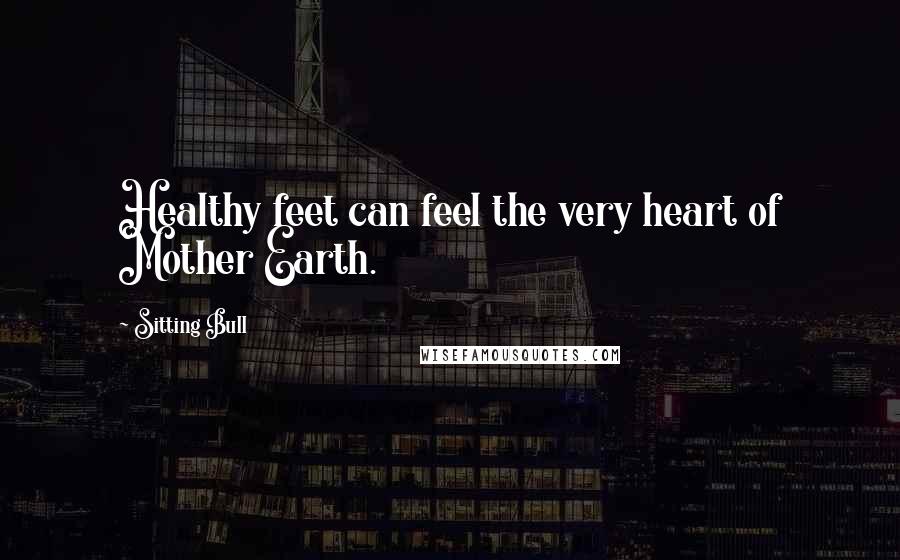 Sitting Bull Quotes: Healthy feet can feel the very heart of Mother Earth.