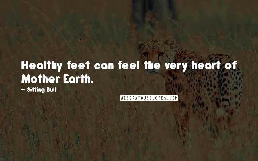 Sitting Bull Quotes: Healthy feet can feel the very heart of Mother Earth.