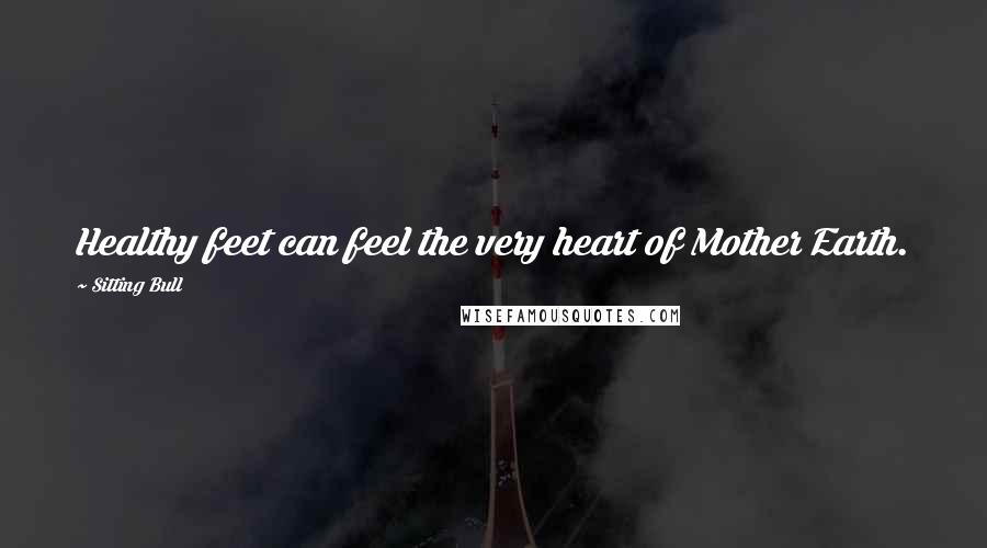 Sitting Bull Quotes: Healthy feet can feel the very heart of Mother Earth.