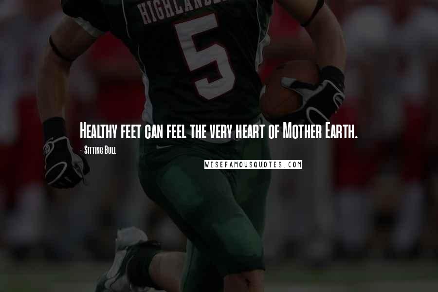 Sitting Bull Quotes: Healthy feet can feel the very heart of Mother Earth.