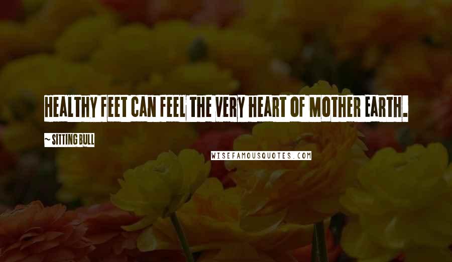 Sitting Bull Quotes: Healthy feet can feel the very heart of Mother Earth.