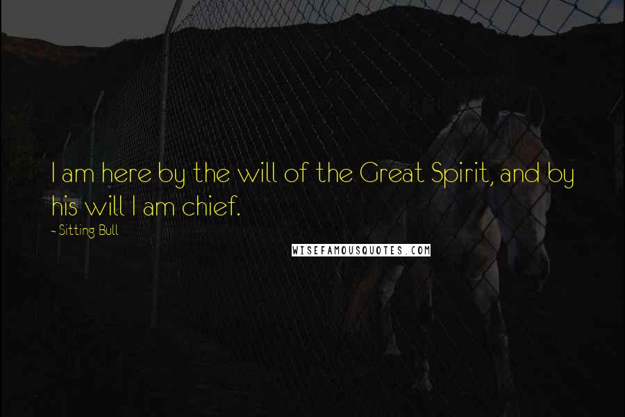 Sitting Bull Quotes: I am here by the will of the Great Spirit, and by his will I am chief.