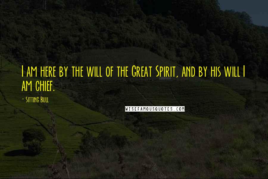Sitting Bull Quotes: I am here by the will of the Great Spirit, and by his will I am chief.