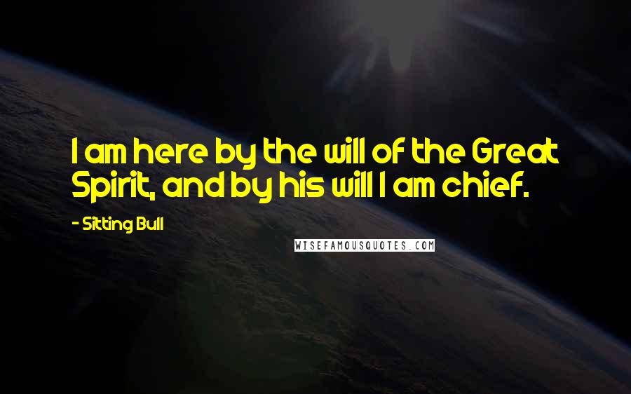 Sitting Bull Quotes: I am here by the will of the Great Spirit, and by his will I am chief.