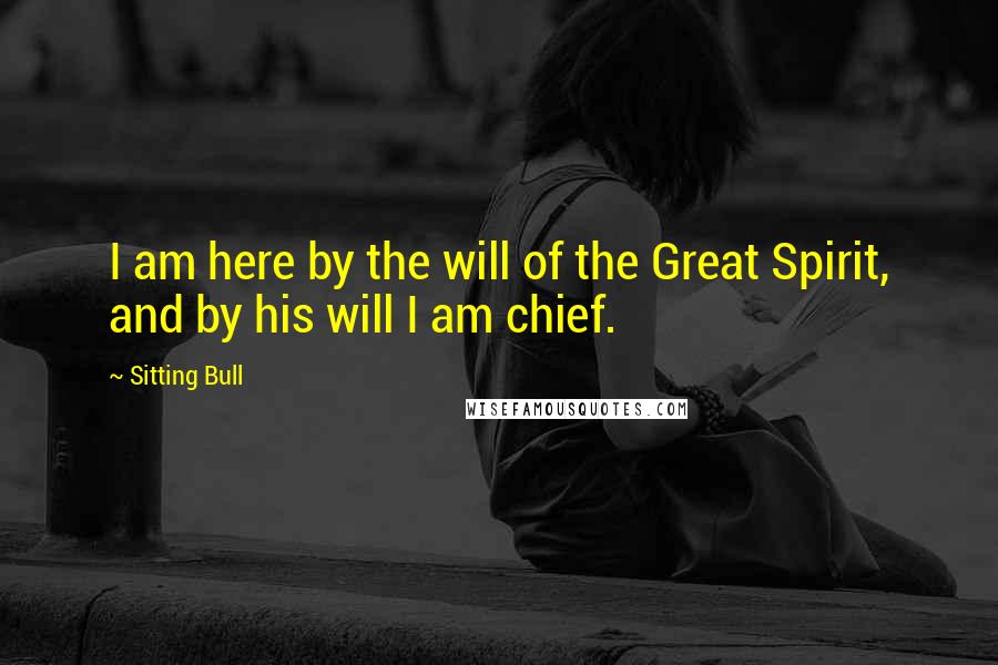 Sitting Bull Quotes: I am here by the will of the Great Spirit, and by his will I am chief.