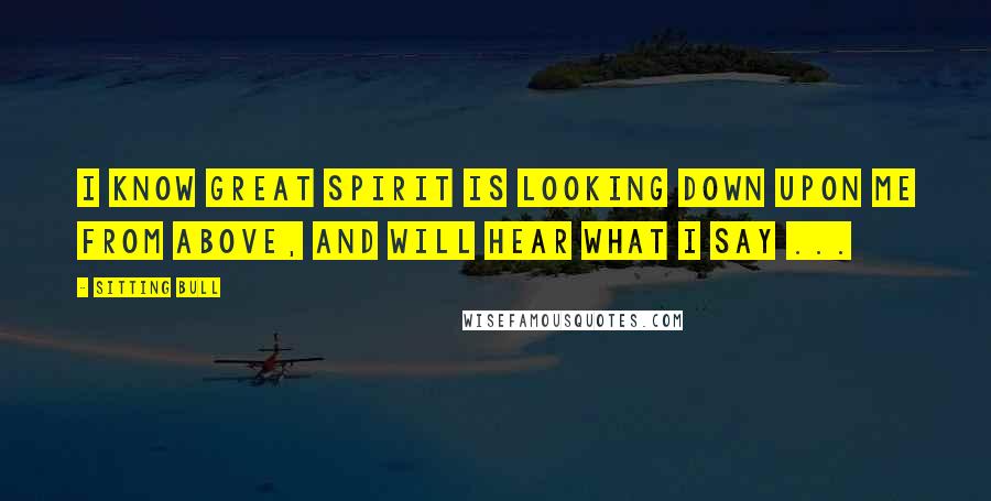 Sitting Bull Quotes: I know Great Spirit is looking down upon me from above, and will hear what I say ...