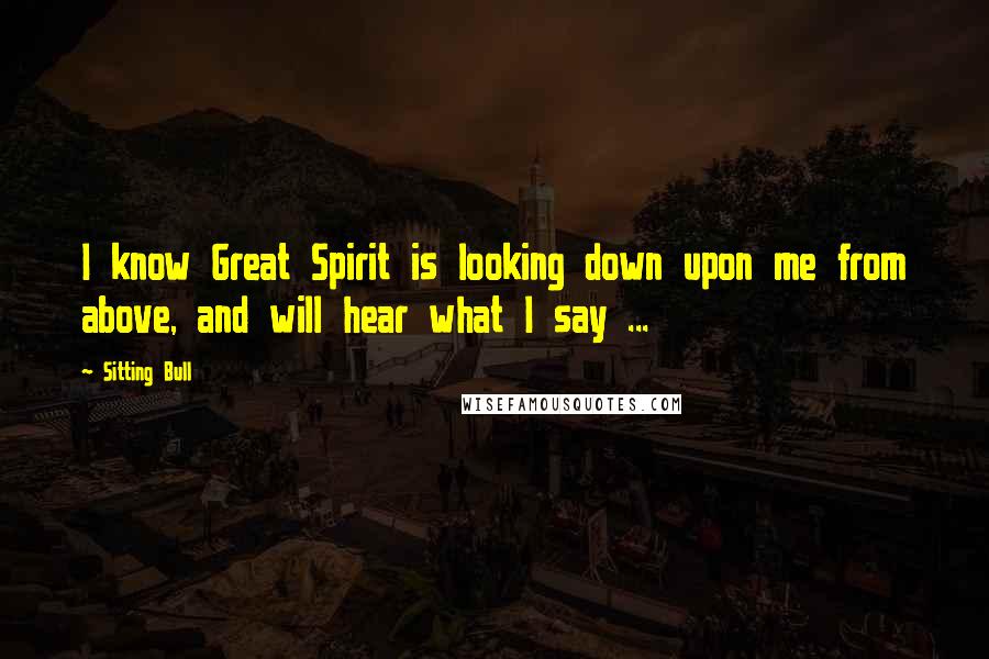 Sitting Bull Quotes: I know Great Spirit is looking down upon me from above, and will hear what I say ...