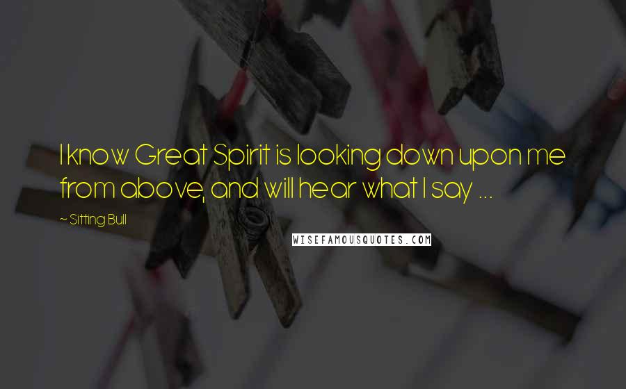 Sitting Bull Quotes: I know Great Spirit is looking down upon me from above, and will hear what I say ...