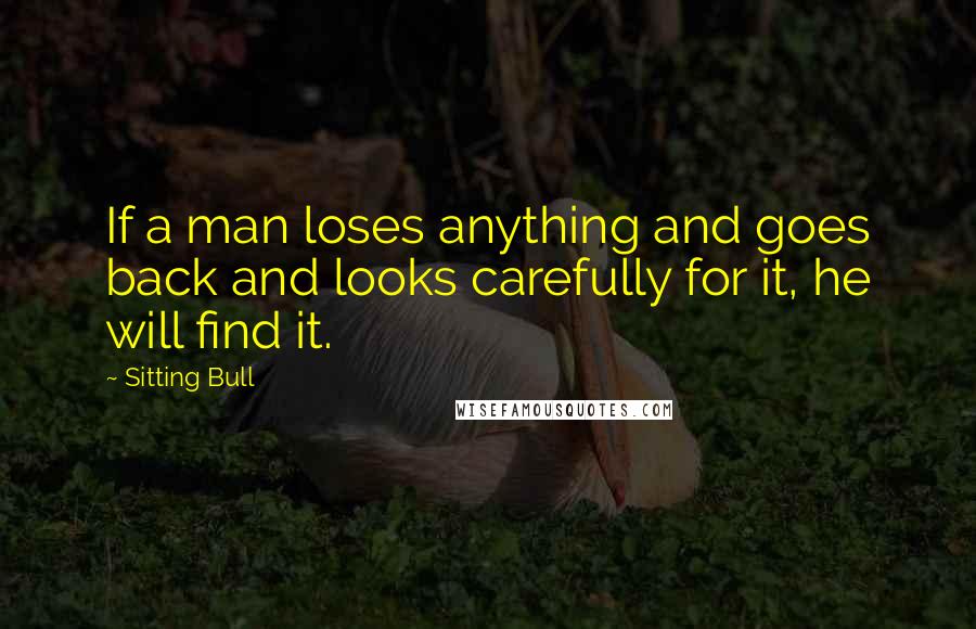 Sitting Bull Quotes: If a man loses anything and goes back and looks carefully for it, he will find it.