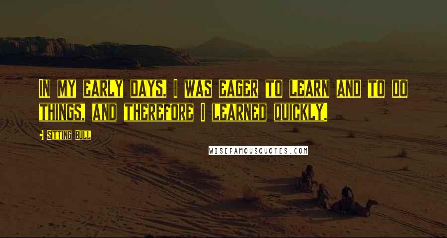 Sitting Bull Quotes: In my early days, I was eager to learn and to do things, and therefore I learned quickly.