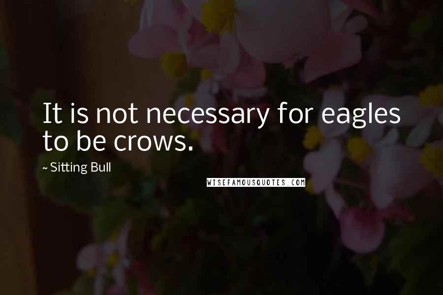 Sitting Bull Quotes: It is not necessary for eagles to be crows.