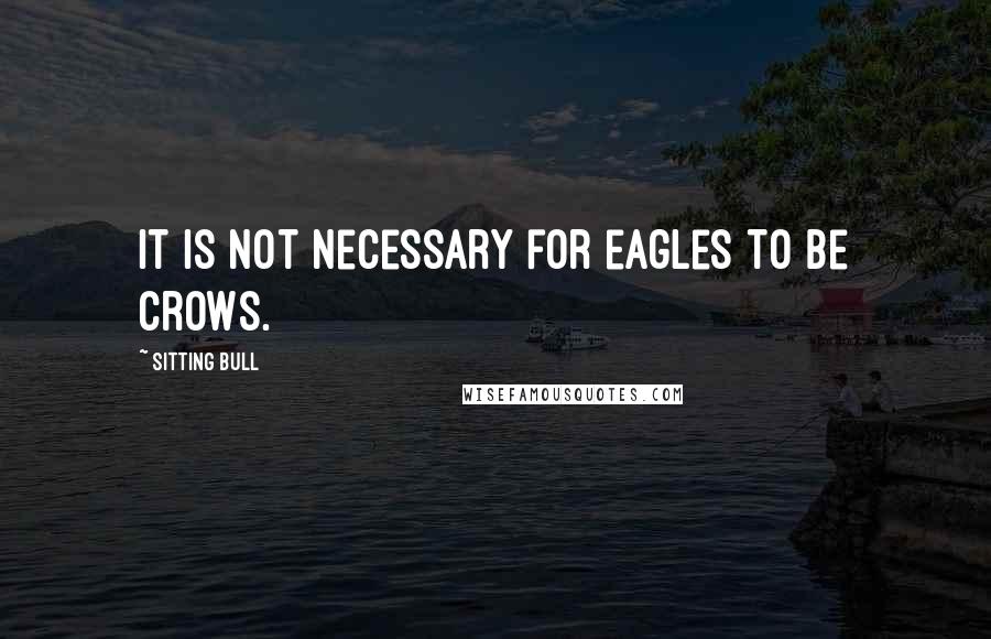 Sitting Bull Quotes: It is not necessary for eagles to be crows.