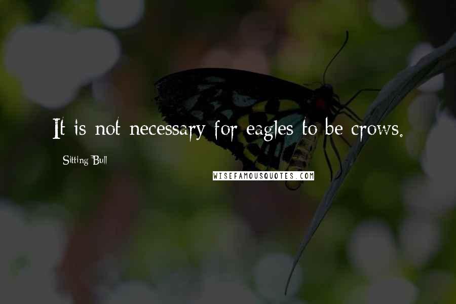 Sitting Bull Quotes: It is not necessary for eagles to be crows.