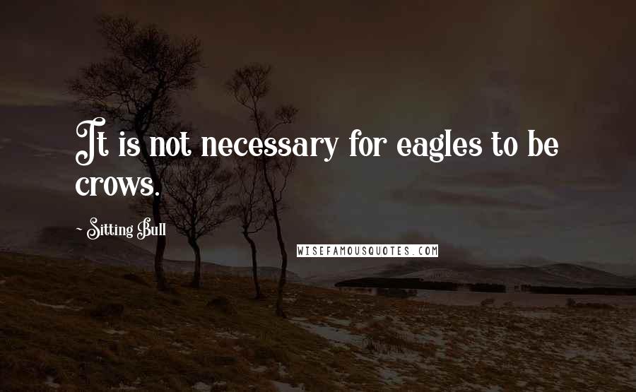 Sitting Bull Quotes: It is not necessary for eagles to be crows.