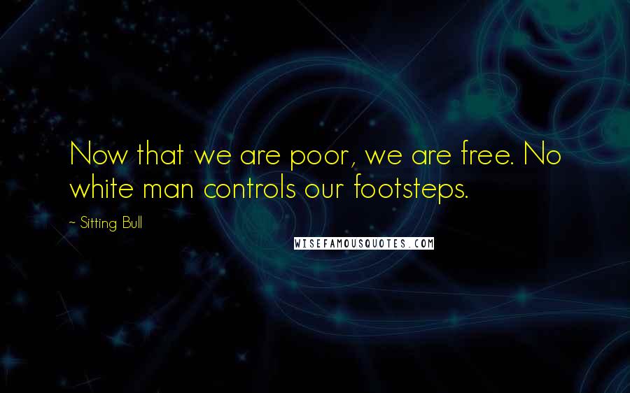 Sitting Bull Quotes: Now that we are poor, we are free. No white man controls our footsteps.