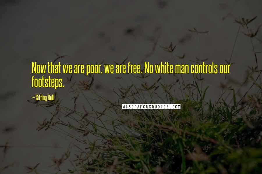 Sitting Bull Quotes: Now that we are poor, we are free. No white man controls our footsteps.