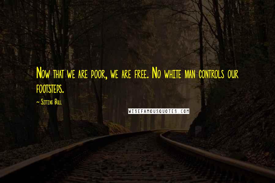 Sitting Bull Quotes: Now that we are poor, we are free. No white man controls our footsteps.