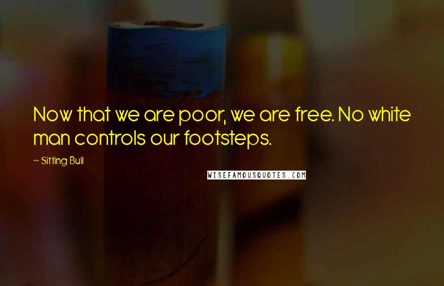 Sitting Bull Quotes: Now that we are poor, we are free. No white man controls our footsteps.
