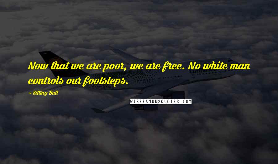 Sitting Bull Quotes: Now that we are poor, we are free. No white man controls our footsteps.