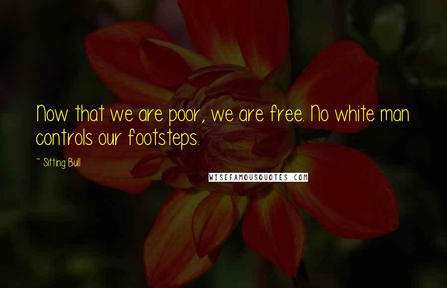 Sitting Bull Quotes: Now that we are poor, we are free. No white man controls our footsteps.