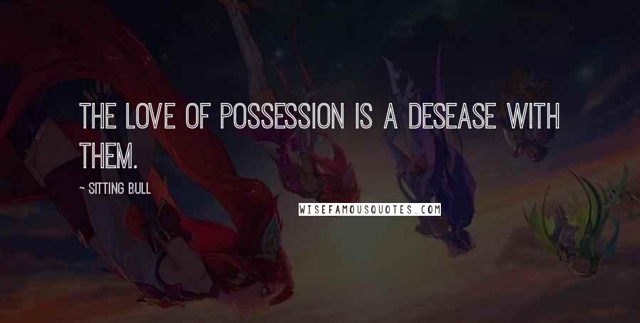 Sitting Bull Quotes: The love of possession is a desease with them.