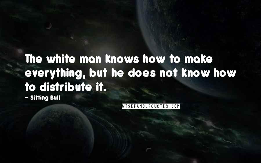 Sitting Bull Quotes: The white man knows how to make everything, but he does not know how to distribute it.