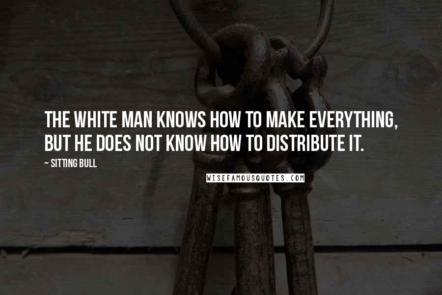 Sitting Bull Quotes: The white man knows how to make everything, but he does not know how to distribute it.