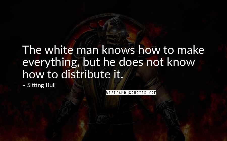 Sitting Bull Quotes: The white man knows how to make everything, but he does not know how to distribute it.