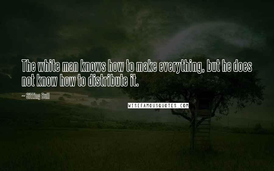 Sitting Bull Quotes: The white man knows how to make everything, but he does not know how to distribute it.