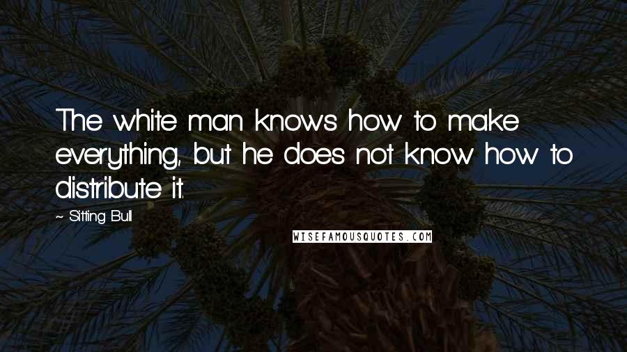 Sitting Bull Quotes: The white man knows how to make everything, but he does not know how to distribute it.