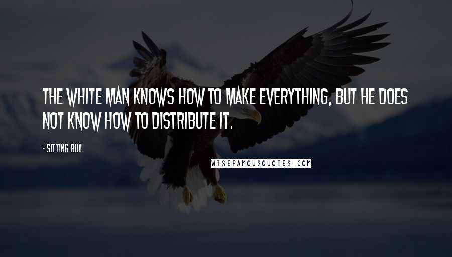 Sitting Bull Quotes: The white man knows how to make everything, but he does not know how to distribute it.